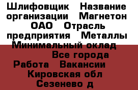 Шлифовщик › Название организации ­ Магнетон, ОАО › Отрасль предприятия ­ Металлы › Минимальный оклад ­ 20 000 - Все города Работа » Вакансии   . Кировская обл.,Сезенево д.